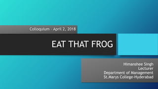 EAT THAT FROG
Himanshee Singh
Lecturer
Department of Management
St.Marys College-Hyderabad
Colloquium – April 2, 2018
 