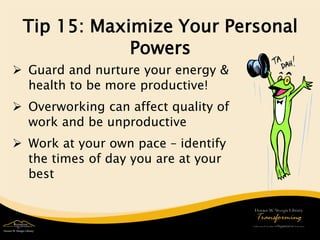 Tip 15: Maximize Your Personal Powers 
 
Guard and nurture your energy & health to be more productive! 
 
Overworking can affect quality of work and be unproductive 
 
Work at your own pace – identify the times of day you are at your best 
 