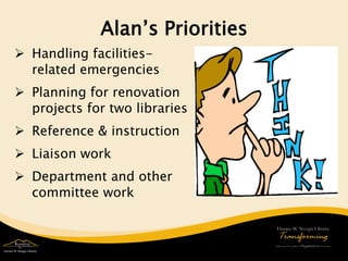 Alan’s Priorities 
 
Handling facilities- related emergencies 
 
Planning for renovation projects for two libraries 
 
Reference & instruction 
 
Liaison work 
 
Department and other committee work  