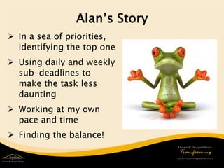 Alan’s Story 
 
In a sea of priorities, identifying the top one 
 
Using daily and weekly sub-deadlines to make the task less daunting 
 
Working at my own pace and time 
 
Finding the balance!  