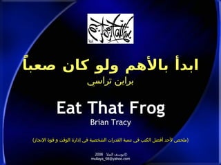 ابدأ بالأهم ولو كان صعباً براين تراسي Eat That Frog Brian Tracy © يوسف الملا  2008  [email_address] ( ملخص لأحد أفضل الكتب في تنمية القدرات الشخصية في إدارة الوقت و قوة الإنجاز ) 
