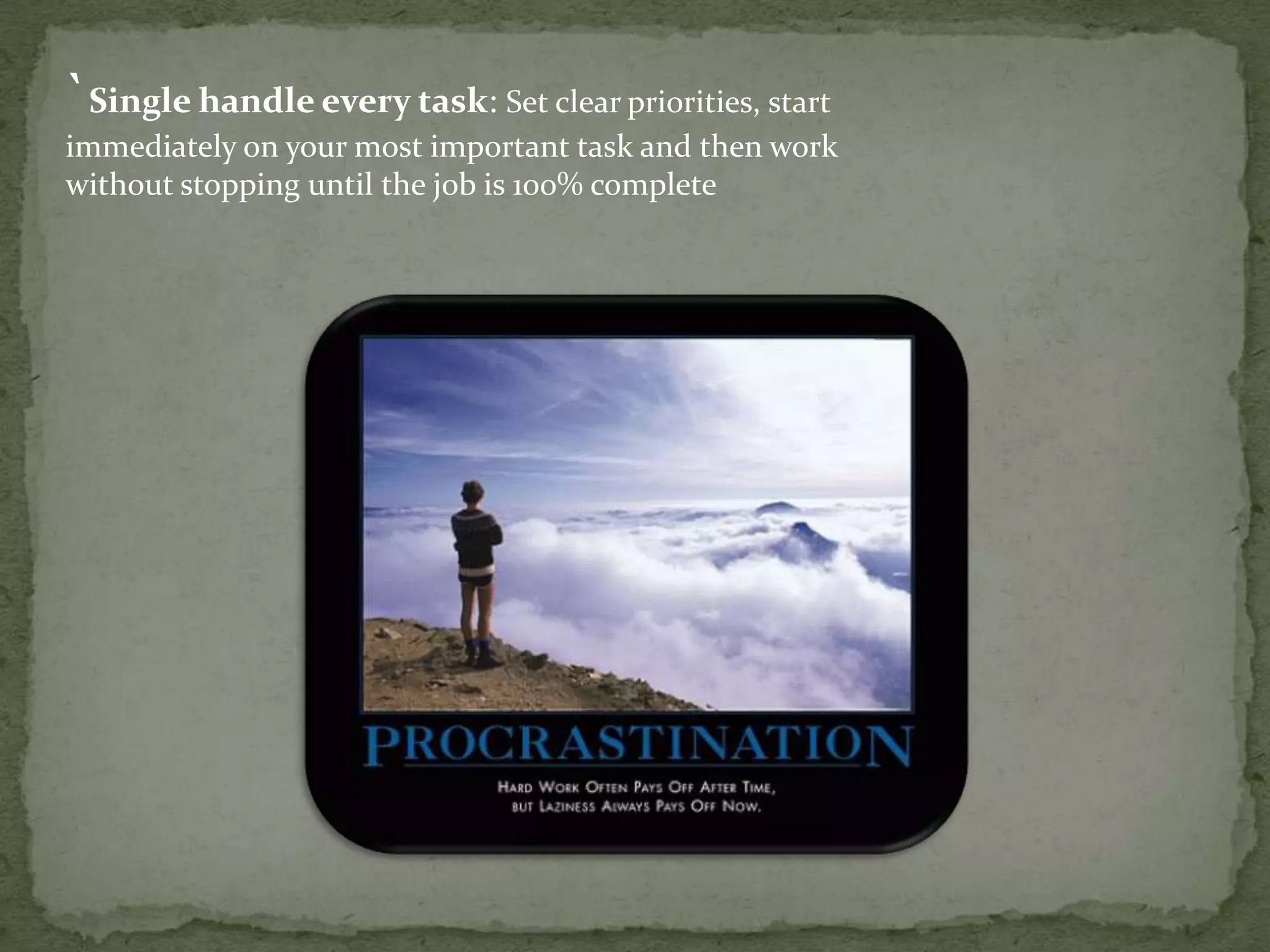 `Single handle every task: Set clear priorities, start
immediately on your most important task and then work
without stopping until the job is 100% complete

 