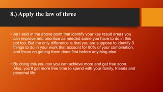 8.) Apply the law of three
• As I said in the above point that identify your key result areas you
can improve and prioriti...
