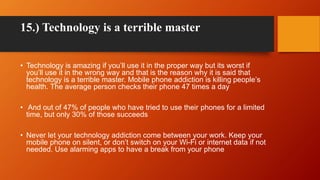 15.) Technology is a terrible master
• Technology is amazing if you’ll use it in the proper way but its worst if
you’ll us...