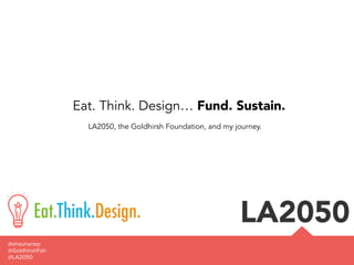 Eat. Think. Design… Fund. Sustain.
LA2050, the Goldhirsh Foundation, and my journey.
@shaunanep
@LA2050
@GoldhirshFdn
 