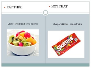  EAT THIS:  NOT THAT:
Cup of fresh fruit- 100 calories 1 bag of skittles- 230 calories
 