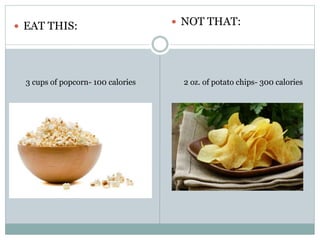  EAT THIS:  NOT THAT:
3 cups of popcorn- 100 calories 2 oz. of potato chips- 300 calories
 