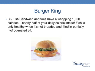 Burger King
• BK Fish Sandwich and fries have a whopping 1,000
calories – nearly half of your daily caloric intake! Fish is
only healthy when it’s not breaded and fried in partially
hydrogenated oil.
 