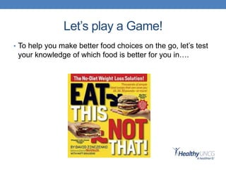 Let’s play a Game!
• To help you make better food choices on the go, let’s test
your knowledge of which food is better for you in….
 
