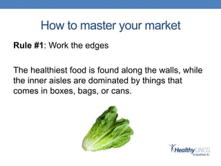 How to master your market
Rule #1: Work the edges
The healthiest food is found along the walls, while
the inner aisles are dominated by things that
comes in boxes, bags, or cans.
 