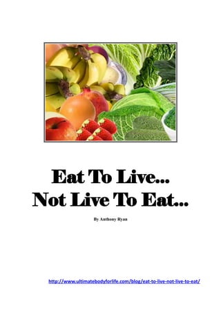Eat To Live...
Not Live To Eat...
                     By Anthony Ryan




 http://www.ultimatebodyforlife.com/blog/eat-to-live-not-live-to-eat/
 