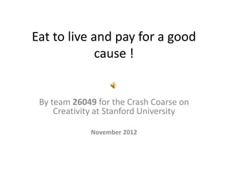 Eat to live and pay for a good
             cause !


 By team 26049 for the Crash Coarse on
     Creativity at Stanford University

             November 2012
 