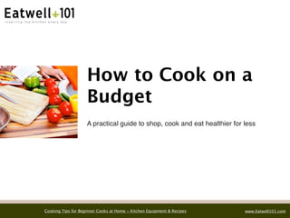 How to Cook on a
                    Budget
                    A practical guide to shop, cook and eat healthier for less




Cooking Tips for Beginner Cooks at Home - Kitchen Equipment & Recipes     www.Eatwell101.com
 