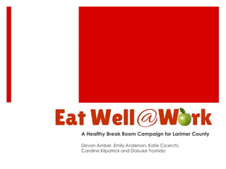 A Healthy Break Room Campaign for Larimer County
Devon Amber, Emily Anderson, Katie Cicerchi,
Caroline Kilpatrick and Daisuke Yoshida
 