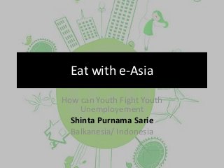 Eat with e-Asia

How can Youth Fight Youth
    Unemployement
  Shinta Purnama Sarie
  Balkanesia/ Indonesia
 