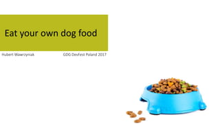 Eat your own dog food
Hubert Wawrzyniak GDG DevFest Poland 2017
 