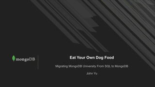 Eat Your Own Dog Food
Migrating MongoDB University From SQL to MongoDB
John Yu
 