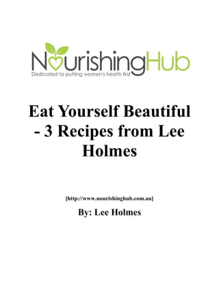 Eat Yourself Beautiful
- 3 Recipes from Lee
Holmes
[http://www.nourishinghub.com.au]
By: Lee Holmes
 