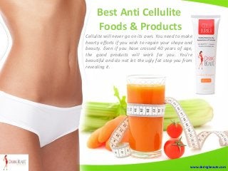 Best Anti Cellulite
Foods & Products
Cellulite will never go on its own. You need to make
hearty efforts if you wish to regain your shape and
beauty. Even if you have crossed 40 years of age,
the good products will work for you. You’re
beautiful and do not let the ugly fat stop you from
revealing it.
www.daringbeaute.com
 