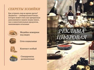 Как устроить пир во время диеты?
Диджитал – универсальное блюдо,
которое может стать как прекрасным
дополнением в вашем медиа-миксе,
так и самостоятельным продуктом,
заменяющим остальные
РЕКЛАМА
ЦИФРОВАЯ
СЕКРЕТЫ ХОЗЯЙКИ
Сети социальные
Медийка нежирная
под видео
Спецпроекты
деликатесные
Контекст особый
 