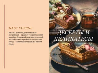 ДЕСЕРТЫ И
ДЕЛИКАТЕСЫ
Что мы делаем? Деликатесный
спецпроект - предмет гордости любой
хозяйки. Охватный или тематический,
легкий или калорийный, спецпроект
всегда – заметная сладость на вашем
столе.
HAUT CUISINE
 