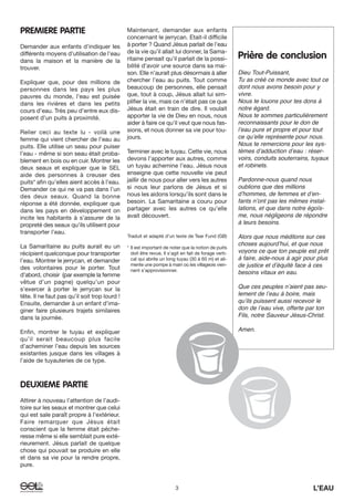 3 L’EAU
PREMIERE PARTIE
Demander aux enfants d’indiquer les
différents moyens d’utilisation de l’eau
dans la maison et la manière de la
trouver.
Expliquer que, pour des millions de
personnes dans les pays les plus
pauvres du monde, l’eau est puisée
dans les rivières et dans les petits
cours d’eau. Très peu d’entre eux dis-
posent d’un puits à proximité.
Relier ceci au texte lu - voilà une
femme qui vient chercher de l’eau au
puits. Elle utilise un seau pour puiser
l’eau - même si son seau était proba-
blement en bois ou en cuir. Montrer les
deux seaux et expliquer que le SEL
aide des personnes à creuser des
puits* afin qu’elles aient accès à l’eau.
Demander ce qui ne va pas dans l’un
des deux seaux. Quand la bonne
réponse a été donnée, expliquer que
dans les pays en développement on
incite les habitants à s’assurer de la
propreté des seaux qu’ils utilisent pour
transporter l’eau.
La Samaritaine au puits aurait eu un
récipient quelconque pour transporter
l’eau. Montrer le jerrycan, et demander
des volontaires pour le porter. Tout
d’abord, choisir (par exemple la femme
vêtue d’un pagne) quelqu’un pour
s’exercer à porter le jerrycan sur la
tête. Il ne faut pas qu’il soit trop lourd !
Ensuite, demander à un enfant d’ima-
giner faire plusieurs trajets similaires
dans la journée.
Enfin, montrer le tuyau et expliquer
qu’il serait beaucoup plus facile
d’acheminer l’eau depuis les sources
existantes jusque dans les villages à
l’aide de tuyauteries de ce type.
DEUXIEME PARTIE
Attirer à nouveau l’attention de l’audi-
toire sur les seaux et montrer que celui
qui est sale paraît propre à l’extérieur.
Faire remarquer que Jésus était
conscient que la femme était péche-
resse même si elle semblait pure exté-
rieurement. Jésus parlait de quelque
chose qui pouvait se produire en elle
et dans sa vie pour la rendre propre,
pure.
Maintenant, demander aux enfants
concernant le jerrycan. Etait-il difficile
à porter ? Quand Jésus parlait de l’eau
de la vie qu’il allait lui donner, la Sama-
ritaine pensait qu’il parlait de la possi-
bilité d’avoir une source dans sa mai-
son. Elle n’aurait plus désormais à aller
chercher l’eau au puits. Tout comme
beaucoup de personnes, elle pensait
que, tout à coup, Jésus allait lui sim-
plifier la vie, mais ce n’était pas ce que
Jésus était en train de dire. Il voulait
apporter la vie de Dieu en nous, nous
aider à faire ce qu’il veut que nous fas-
sions, et nous donner sa vie pour tou-
jours.
Terminer avec le tuyau. Cette vie, nous
devons l’apporter aux autres, comme
un tuyau achemine l’eau. Jésus nous
enseigne que cette nouvelle vie peut
jaillir de nous pour aller vers les autres
si nous leur parlons de Jésus et si
nous les aidons lorsqu’ils sont dans le
besoin. La Samaritaine a couru pour
partager avec les autres ce qu’elle
avait découvert.
Traduit et adapté d’un texte de Tear Fund (GB)
* Il est important de noter que la notion de puits
doit être revue. Il s’agit en fait de forage verti-
cal qui abrite un long tuyau (30 à 60 m) et ali-
mente une pompe à main où les villageois vien-
nent s’approvisionner.
Prière de conclusion
Dieu Tout-Puissant,
Tu as créé ce monde avec tout ce
dont nous avons besoin pour y
vivre.
Nous te louons pour tes dons à
notre égard.
Nous te sommes particulièrement
reconnaissants pour le don de
lʼeau pure et propre et pour tout
ce quʼelle représente pour nous.
Nous te remercions pour les sys-
tèmes dʼadduction dʼeau : réser-
voirs, conduits souterrains, tuyaux
et robinets.
Pardonne-nous quand nous
oublions que des millions
dʼhommes, de femmes et dʼen-
fants nʼont pas les mêmes instal-
lations, et que dans notre égoïs-
me, nous négligeons de répondre
à leurs besoins.
Alors que nous méditons sur ces
choses aujourdʼhui, et que nous
voyons ce que ton peuple est prêt
à faire, aide-nous à agir pour plus
de justice et dʼéquité face à ces
besoins vitaux en eau.
Que ces peuples nʼaient pas seu-
lement de lʼeau à boire, mais
quʼils puissent aussi recevoir le
don de lʼeau vive, offerte par ton
Fils, notre Sauveur Jésus-Christ.
Amen.
 