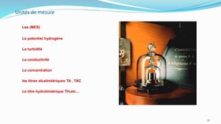 Unités de mesure
Les (MES)
Le potentiel hydrogène
La turbidité
La conductivité
La concentration
les titres alcalimétriques TA , TAC
Le titre hydrotimétrique TH,etc…
40
 