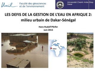 LES DEFIS DE LA GESTION DE L’EAU EN AFRIQUE 2:
milieu urbain de Dakar-Sénégal
Hans-Rudolf Pfeifer
Juin 2013
Dakar
 