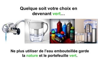 Quelque soit votre choix en
          devenant vert…




Ne plus utiliser de l’eau embouteillée garde
      la nature et le portefeuille vert.
 