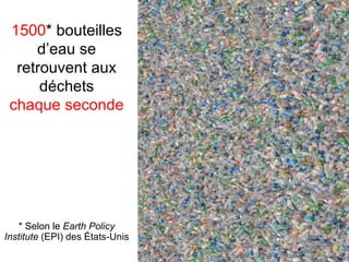 1500* bouteilles
     d’eau se
  retrouvent aux
      déchets
 chaque seconde




   * Selon le Earth Policy
Institute (EPI) des États-Unis
 