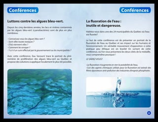 Conférences

Conférences
Luttons contre les algues bleu-vert.
Depuis les cinq dernières années, les lacs et rivières contaminés
par les algues bleu-vert (cyanobactéries) sont de plus en plus
nombreux.
- Connaissez-vous les algues bleu-vert ?
- Sont-elles toutes toxiques ?
- D’où viennent-elles ?
- Comment les enrayer ?
- Y a t-il un suivi effectué par le gouvernement ou les municipalités ?
Avec cette conférence, Eau Secours! trace le portrait du phénomène de prolifération des algues bleu-vert au Québec et
propose des solutions à appliquer localement le plus tôt possible.

La fluoration de l’eau :
inutile et dangereuse.
Habitez-vous dans une des 24 municipalités du Québec où l’eau
est fluorée?
Le but de cette conférence est de présenter un portrait de la
fluoration de l’eau au Québec et ses impact sur les humains et
l’environnement. Un véritable mouvement d’opposition à cette
pratique peu éthique est en branle! En sortant de cette
conférence, où l’on vous présentera les deux côtés de la médaille,
vous comprendrez pourquoi !
LE SAVIEZ-VOUS?
-La fluoration n’augmente en rien la potabilité de l’eau.
-L’un des agents chimiques utilisés pour la fluoration est extrait des
filtres épurateurs anti-pollution des industries d’engrais phosphatés.

8

 