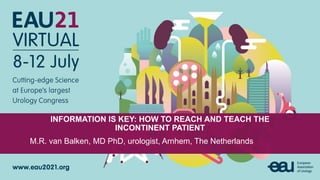 INFORMATION IS KEY: HOW TO REACH AND TEACH THE
INCONTINENT PATIENT
M.R. van Balken, MD PhD, urologist, Arnhem, The Netherlands
 