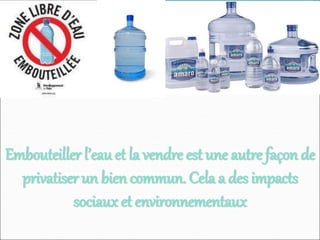 Embouteiller l’eau et la vendre est une autre façon de
privatiser un bien commun. Cela a des impacts
sociaux et environnementaux
 