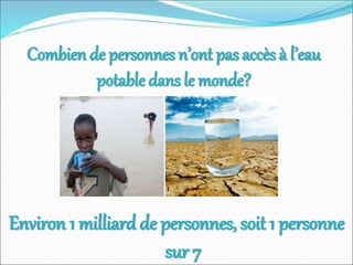 Combien de personnes n’ont pas accès à l’eau
potable dans le monde?
Environ 1 milliard de personnes, soit 1 personne
sur 7
 