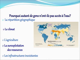 Pourquoi autant de gens n’ont-ils pas accès à l’eau?
o La répartition géographique
o Le climat
o La surexploitation
des ressources
o Les infrastructures inexistantes
o L’agriculture
 