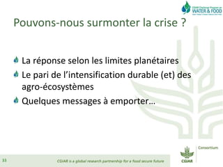 Pouvons-nous surmonter la crise ?
La réponse selon les limites planétaires
Le pari de l’intensification durable (et) des
agro-écosystèmes
Quelques messages à emporter…
33
 