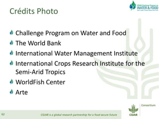 Crédits Photo
Challenge Program on Water and Food
The World Bank
International Water Management Institute
International Crops Research Institute for the
Semi-Arid Tropics
WorldFish Center
Arte
62
 