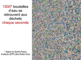 1500 * bouteilles d’eau se retrouvent aux déchets chaque seconde * Selon le  Earth Policy Institute  (EPI) des États-Unis 