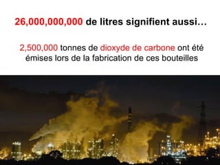 26,000,000,000  de litres signifient aussi… 2,500,000  tonnes de  dioxyde de carbone  ont été émises lors de la fabrication de ces bouteilles 