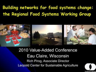 Building networks for food systems change: the Regional Food Systems Working Group   2010 Value-Added Conference Eau Claire, Wisconsin Rich Pirog, Associate Director Leopold Center for Sustainable Agriculture 