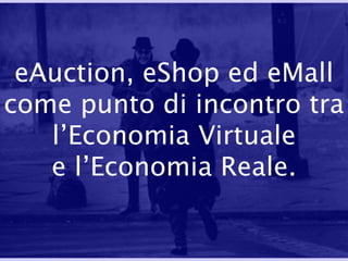 eAuction, eShop ed eMall come punto di incontro tra l’Economia Virtuale e l’Economia Reale. 