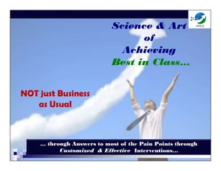 NOT just Business
as Usual
Science & Art
of
Achieving
Best in Class…
… through Answers to most of the Pain Points through
Customized & Effective Interventions…
 