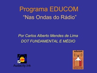 Programa EDUCOM   “Nas Ondas do Rádio” Por Carlos Alberto Mendes de Lima DOT FUNDAMENTAL E MÉDIO 