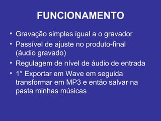 FUNCIONAMENTO Gravação simples igual a o gravador Passível de ajuste no produto-final  (áudio gravado) Regulagem de nível de áudio de entrada 1° Exportar em Wave em seguida transformar em MP3 e então salvar na pasta minhas músicas 