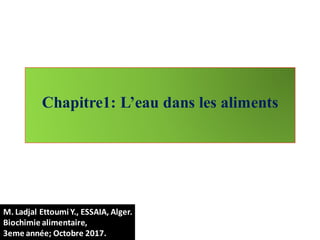 Chapitre1: L’eau dans les aliments
M. Ladjal Ettoumi Y., ESSAIA, Alger.
Biochimie alimentaire,
3eme année; Octobre 2017.
 