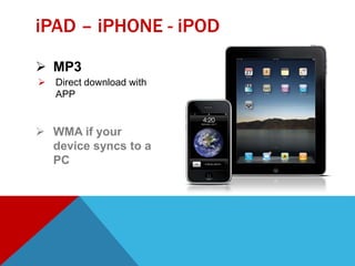  MP3
 Direct download with
APP
 WMA if your
device syncs to a
PC
iPAD – iPHONE - iPOD
 