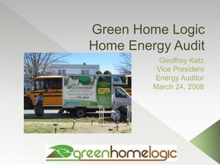 Green Home Logic
Home Energy Audit
Geoffrey Katz
Vice President
Energy Auditor
March 24, 2008
 