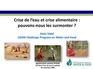 Crise de l’eau et crise alimentaire :   pouvons-nous les surmonter ? Alain Vidal CGIAR Challenge Program on Water and Food AgroParisTech, semaine ATHENS UV Gérer l’eau du local au global 20 novembre 2008 