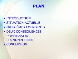 PLAN
• INTRODUCTION
• SITUATION ACTUELLE
• PROBLÈMES ÉMERGENTS
• DEUX CONSÉQUENCES
• IMMEDIATES
• A MOYEN TERME
• CONCLUSION
 