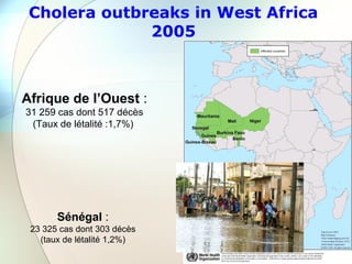 Cholera outbreaks in West Africa
2005
Afrique de l’Ouest :
31 259 cas dont 517 décès
(Taux de létalité :1,7%)
Sénégal :
23 325 cas dont 303 décès
(taux de létalité 1,2%)
 